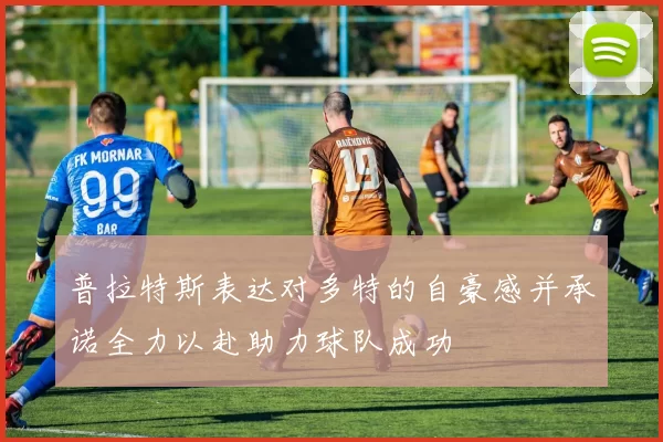 普拉特斯表达对多特的自豪感并承诺全力以赴助力球队成功