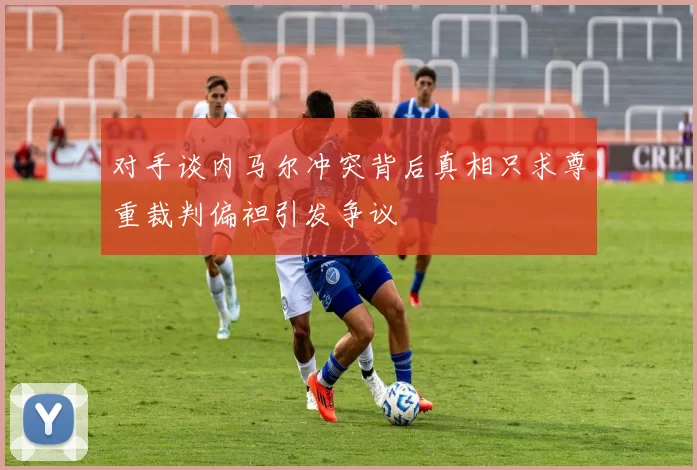 对手谈内马尔冲突背后真相只求尊重裁判偏袒引发争议