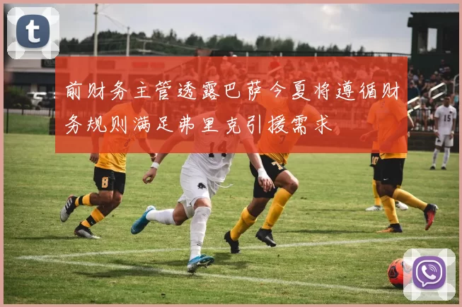 前财务主管透露巴萨今夏将遵循财务规则满足弗里克引援需求