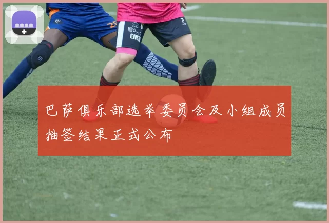 巴萨俱乐部选举委员会及小组成员抽签结果正式公布
