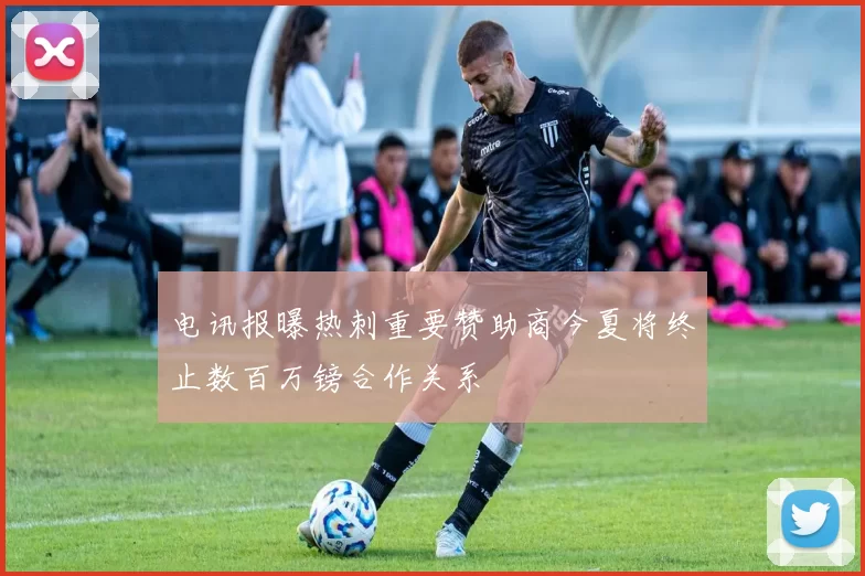 电讯报曝热刺重要赞助商今夏将终止数百万镑合作关系