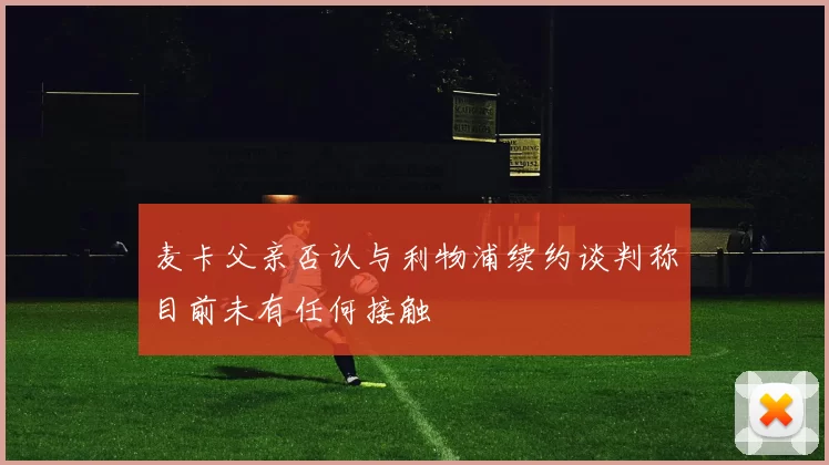 麦卡父亲否认与利物浦续约谈判称目前未有任何接触