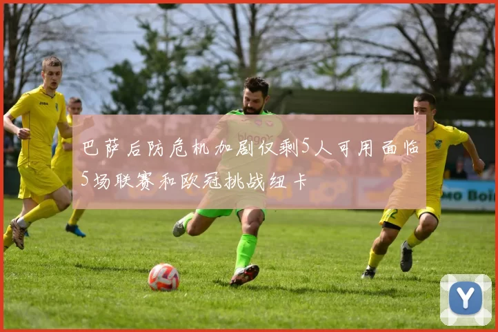 巴萨后防危机加剧仅剩5人可用面临5场联赛和欧冠挑战纽卡