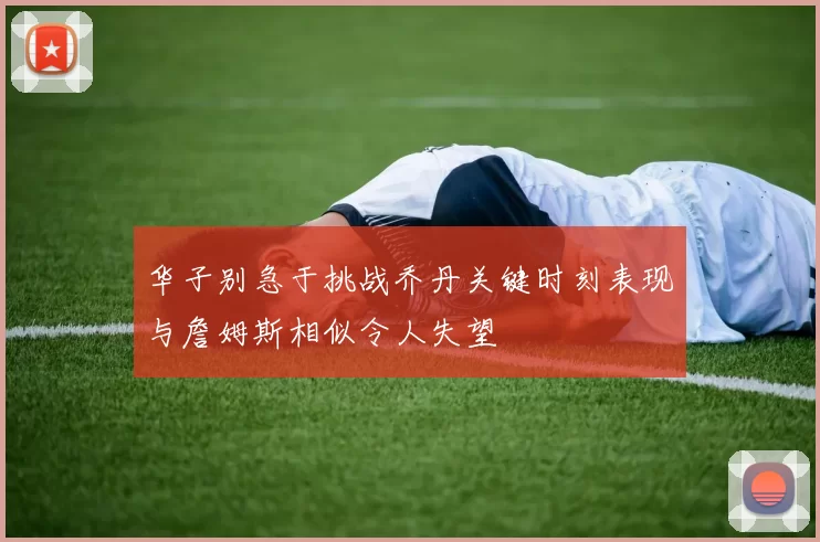 华子别急于挑战乔丹关键时刻表现与詹姆斯相似令人失望