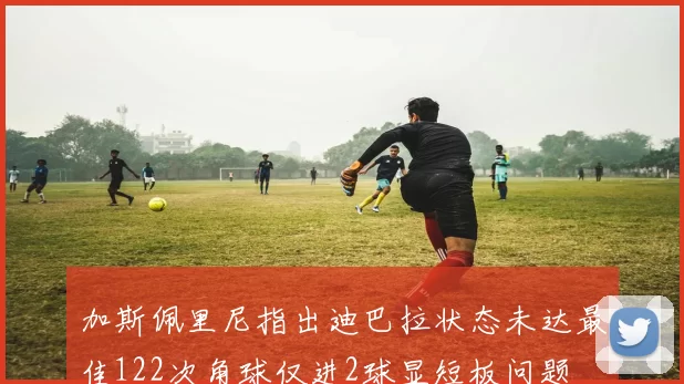加斯佩里尼指出迪巴拉状态未达最佳122次角球仅进2球显短板问题