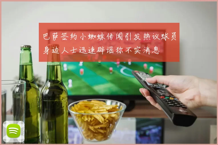 巴萨签约小蜘蛛传闻引发热议球员身边人士迅速辟谣称不实消息