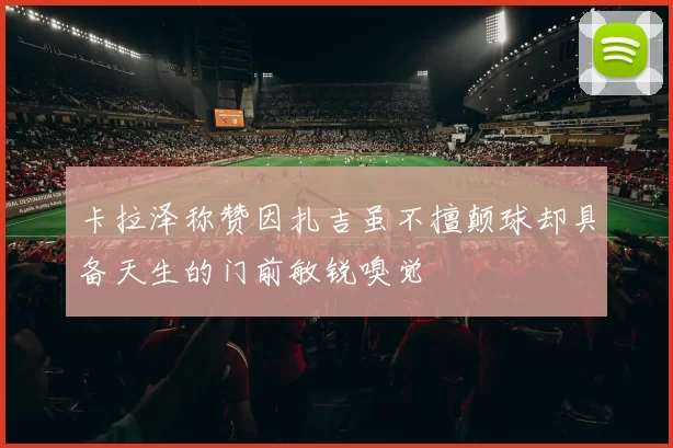 卡拉泽称赞因扎吉虽不擅颠球却具备天生的门前敏锐嗅觉