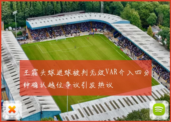 王霜头球进球被判无效VAR介入四分钟确认越位争议引发热议