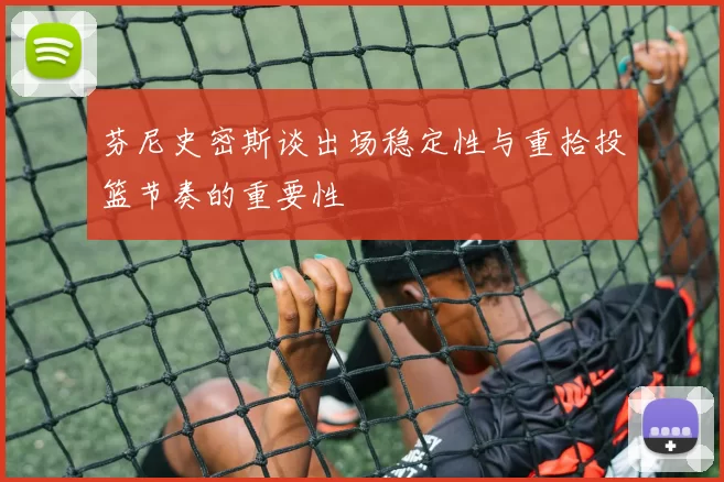 芬尼史密斯谈出场稳定性与重拾投篮节奏的重要性