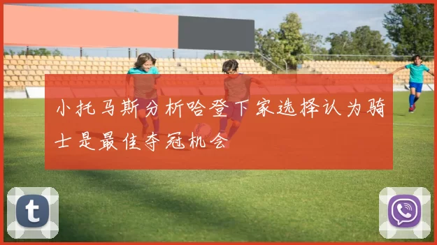 小托马斯分析哈登下家选择认为骑士是最佳夺冠机会