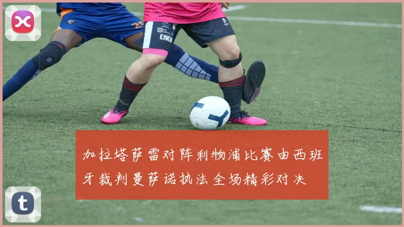 加拉塔萨雷对阵利物浦比赛由西班牙裁判曼萨诺执法全场精彩对决