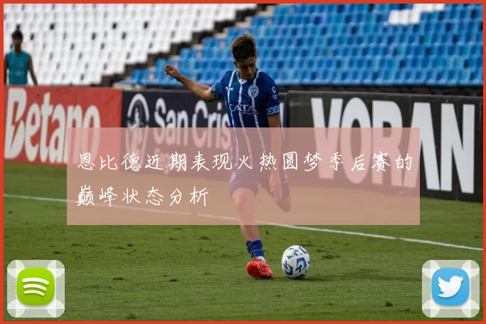 恩比德近期表现火热圆梦季后赛的巅峰状态分析