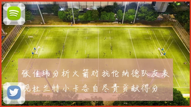 张佳玮分析火箭对抗伦纳德队友表现杜兰特小卡各自尽责贡献得分