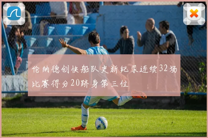 伦纳德创快船队史新纪录连续32场比赛得分20跻身第三位