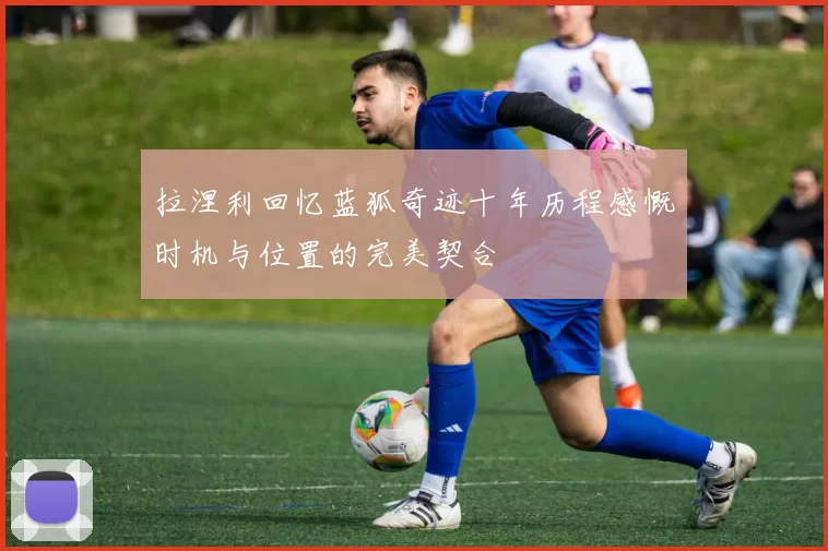 拉涅利回忆蓝狐奇迹十年历程感慨时机与位置的完美契合