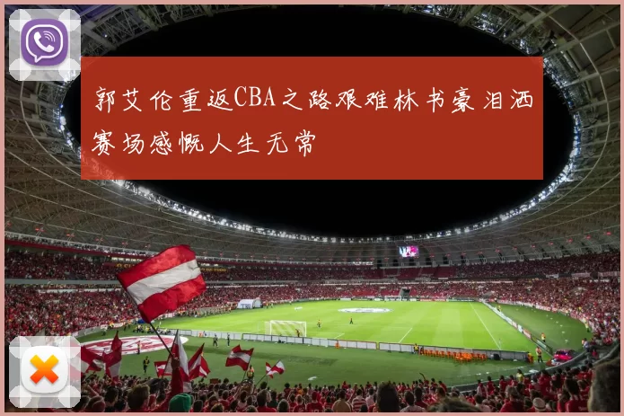郭艾伦重返CBA之路艰难林书豪泪洒赛场感慨人生无常