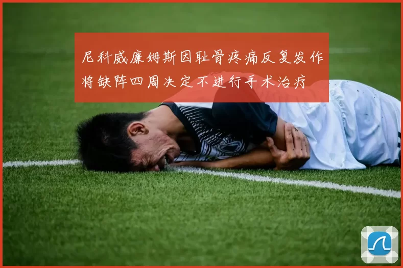 尼科威廉姆斯因耻骨疼痛反复发作将缺阵四周决定不进行手术治疗