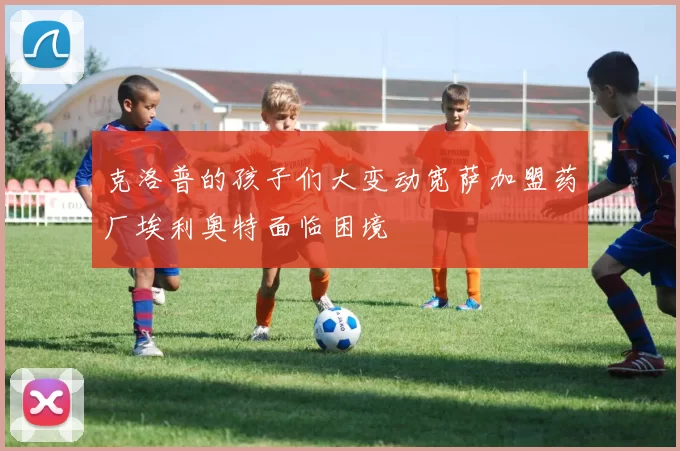 克洛普的孩子们大变动宽萨加盟药厂埃利奥特面临困境