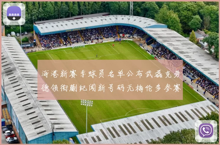 海港新赛季球员名单公布武磊克劳德领衔蒯纪闻新号码无梅伦多参赛
