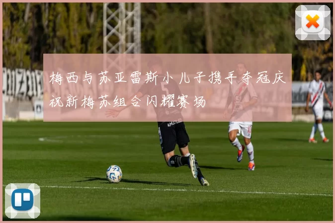 梅西与苏亚雷斯小儿子携手夺冠庆祝新梅苏组合闪耀赛场