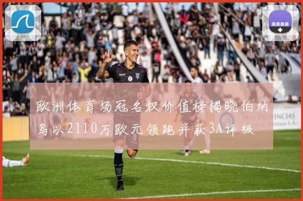 欧洲体育场冠名权价值榜揭晓伯纳乌以2110万欧元领跑并获3A评级