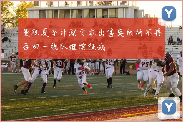 曼联夏季计划亏本出售奥纳纳不再召回一线队继续征战