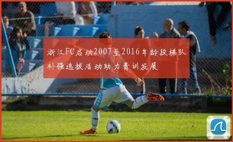浙江FC启动2007至2016年龄段梯队补强选拔活动助力青训发展