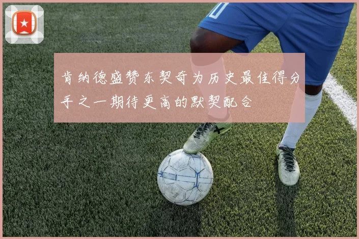 肯纳德盛赞东契奇为历史最佳得分手之一期待更高的默契配合