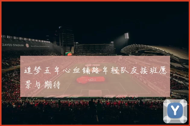 追梦五年心血铺路年轻队友接班愿景与期待